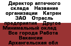 Директор аптечного склада › Название организации ­ Катрен, ЗАО › Отрасль предприятия ­ Другое › Минимальный оклад ­ 1 - Все города Работа » Вакансии   . Архангельская обл.,Коряжма г.